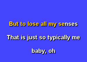 But to lose all my senses

That is just so typically me

baby,oh