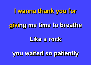 I wanna thank you for

giving me time to breathe
Like a rock

you waited so patiently