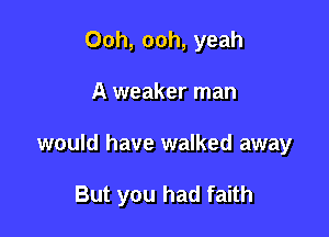 Ooh, ooh, yeah
A weaker man

would have walked away

But you had faith