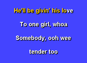 He'll be givin' his love

To one girl, whoa

Somebody, ooh wee

tender too