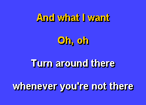 And what I want
Oh, oh

Turn around there

whenever you're not there