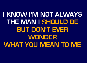 I KNOW I'M NOT ALWAYS
THE MAN I SHOULD BE
BUT DON'T EVER
WONDER
WHAT YOU MEAN TO ME