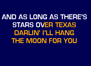 AND AS LONG AS THERE'S
STARS OVER TEXAS
DARLIN' I'LL HANG

THE MOON FOR YOU