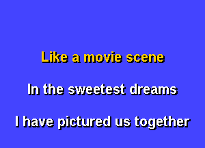 Like a movie scene

In the sweetest dreams

I have pictured us together
