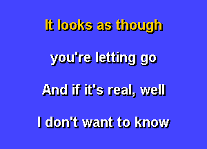 It looks as though

you're letting go
And if it's real, well

I don't want to know