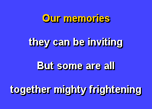 Our memories
they can be inviting

But some are all

together mighty frightening