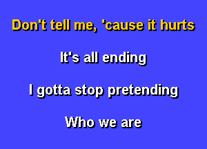 Don't tell me, 'cause it hurts

It's all ending

I gotta stop pretending

Who we are