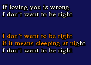 If loving you is wrong
I don't want to be right

I don't want to be right
if it means sleeping at night
I don't want to be right