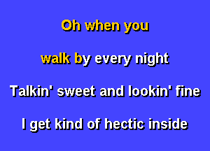 Oh when you

walk by every night

Talkin' sweet and lookin' fine

I get kind of hectic inside