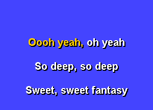 Oooh yeah, oh yeah

So deep, so deep

Sweet, sweet fantasy