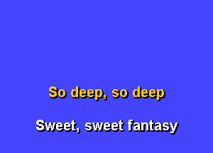 So deep, so deep

Sweet, sweet fantasy