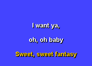 I want ya,

oh, oh baby

Sweet, sweet fantasy