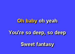 Oh baby oh yeah

You're so deep, so deep

Sweet fantasy
