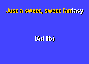 Just a sweet, sweet fantasy

(Ad lib)