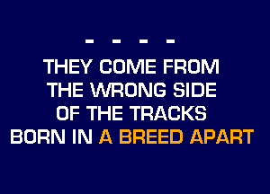 THEY COME FROM
THE WRONG SIDE
OF THE TRACKS
BORN IN A BREED APART