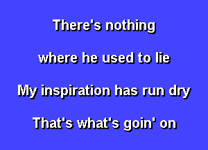 There's nothing

where he used to lie

My inspiration has run dry

That's what's goin' on