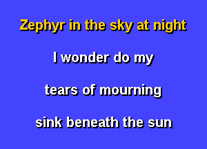 Zephyr in the sky at night

lwonder do my
tears of mourning

sink beneath the sun