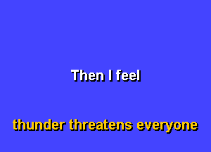 Then I feel

thunder threatens everyone