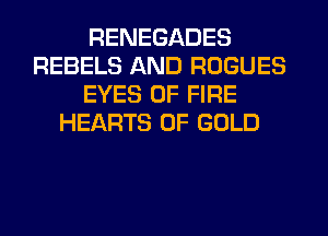 RENEGADES
REBELS AND ROGUES
EYES OF FIRE
HEARTS OF GOLD