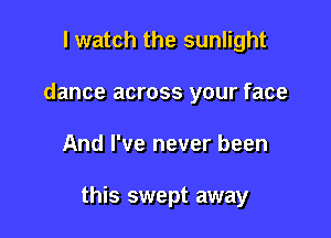 I watch the sunlight
dance across your face

And I've never been

this swept away