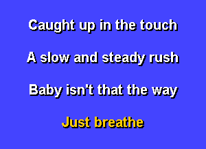 Caught up in the touch

A slow and steady rush

Baby isn't that the way

Just breathe