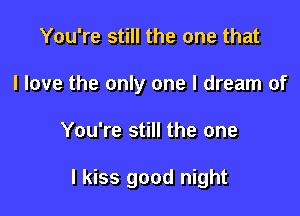 You're still the one that
I love the only one I dream of

You're still the one

I kiss good night