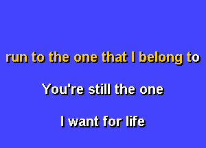 run to the one that I belong to

You're still the one

I want for life