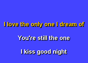 I love the only one I dream of

You're still the one

I kiss good night
