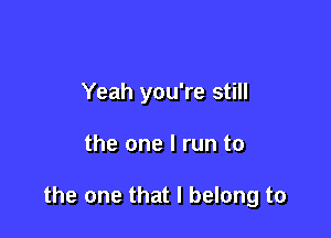 Yeah you're still

the one I run to

the one that I belong to