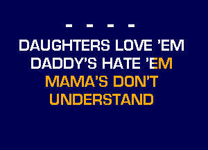 DAUGHTERS LOVE 'EM
DADDY'S HATE 'EM
MAMA'S DON'T
UNDERSTAND