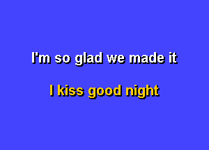 I'm so glad we made it

I kiss good night