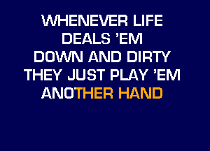 WHENEVER LIFE
DEALS 'EM
DOWN AND DIRTY
THEY JUST PLAY 'EM
ANOTHER HAND