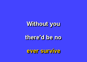 Without you

there'd be no

ever survive