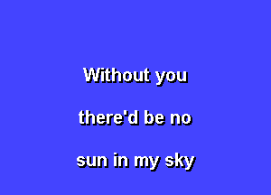 Without you

there'd be no

sun in my sky