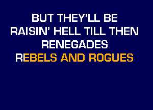 BUT THEY'LL BE
RAISIM HELL TILL THEN
RENEGADES
REBELS AND ROGUES