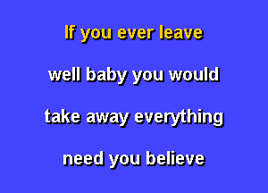 If you ever leave

well baby you would

take away everything

need you believe