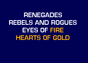 RENEGADES
REBELS AND ROGUES
EYES OF FIRE
HEARTS OF GOLD