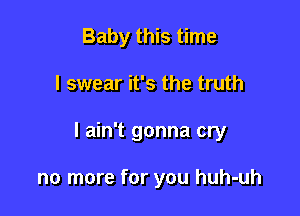 Baby this time

I swear it's the truth

I ain't gonna cry

no more for you huh-uh