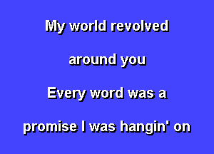 My world revolved
around you

Every word was a

promise I was hangin' on