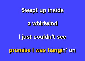 Swept up inside
a whirlwind

ljust couldn't see

promise I was hangin' on