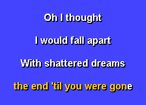 Oh I thought
I would fall apart

With shattered dreams

the end 'til you were gone