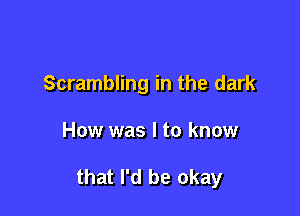 Scrambling in the dark

How was I to know

that I'd be okay
