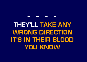 THEY LL TAKE ANY

WRONG DIRECTION

ITS IN THEIR BLOOD
YOU KNOW