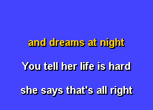 and dreams at night

You tell her life is hard

she says that's all right