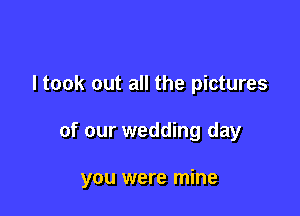 I took out all the pictures

of our wedding day

you were mine