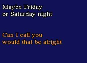 Maybe Friday
or Saturday night

Can I call you
would that be alright