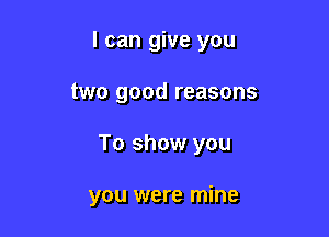 I can give you

two good reasons

To show you

you were mine