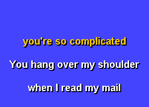 you're so complicated

You hang over my shoulder

when I read my mail