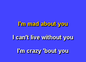 I'm mad about you

I can't live without you

I'm crazy 'bout you