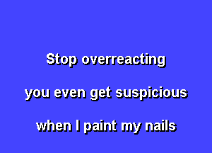 Stop overreacting

you even get suspicious

when I paint my nails